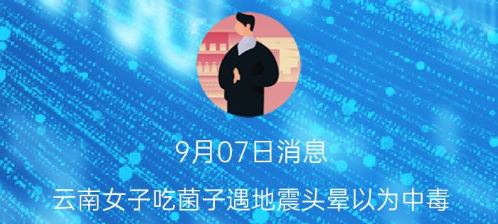 9月07日消息 云南女子吃菌子遇地震头晕以为中毒 吓得一家人催吐！